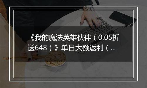 《我的魔法英雄伙伴（0.05折送648）》单日大额返利（线下申请）