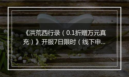 《洪荒西行录（0.1折赠万元真充）》开服7日限时（线下申请）