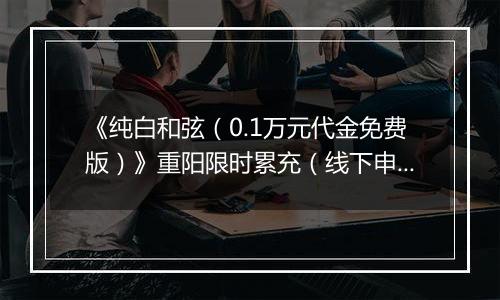 《纯白和弦（0.1万元代金免费版）》重阳限时累充（线下申请）2025-10-24-2025-10-30