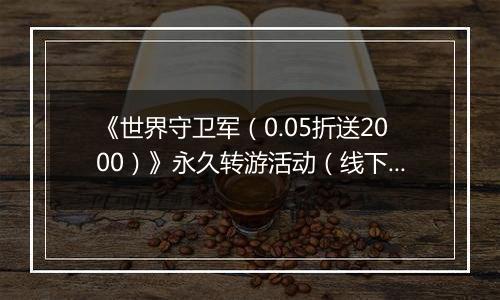 《世界守卫军（0.05折送2000）》永久转游活动（线下申请）