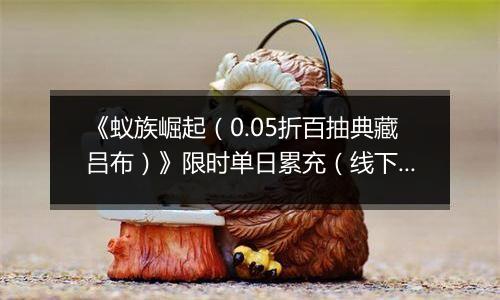 《蚁族崛起（0.05折百抽典藏吕布）》限时单日累充（线下申请）2025-10-28-2025-11-08