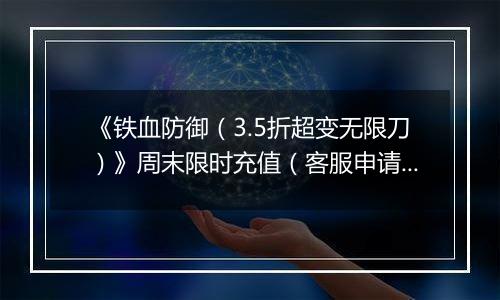 《铁血防御（3.5折超变无限刀）》周末限时充值（客服申请）2025-10-22-2025-10-28
