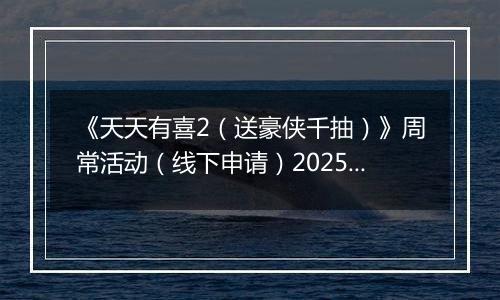 《天天有喜2（送豪侠千抽）》周常活动（线下申请）2025-10-27-2025-10-30