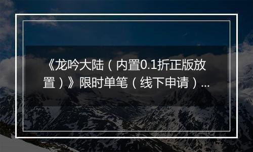 《龙吟大陆（内置0.1折正版放置）》限时单笔（线下申请）2025-10-20-2025-10-26