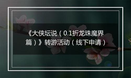 《大侠坛说（0.1折龙珠魔界篇）》转游活动（线下申请）