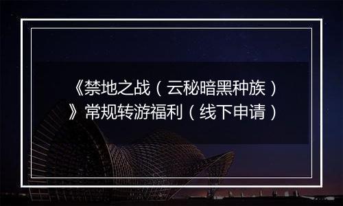 《禁地之战（云秘暗黑种族）》常规转游福利（线下申请）