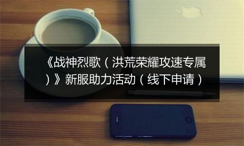 《战神烈歌（洪荒荣耀攻速专属）》新服助力活动（线下申请）
