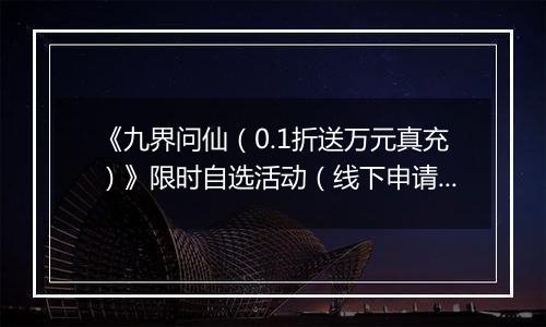 《九界问仙（0.1折送万元真充）》限时自选活动（线下申请）2025-10-21-2025-10-25