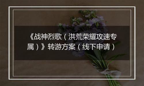 《战神烈歌(洪荒荣耀攻速专属)》转游方案(线下申请)