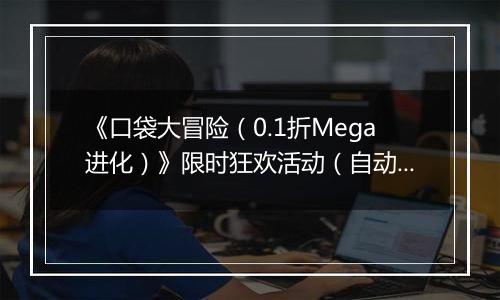 《口袋大冒险（0.1折Mega进化）》限时狂欢活动（自动返利）2025-10-31-2025-11-06