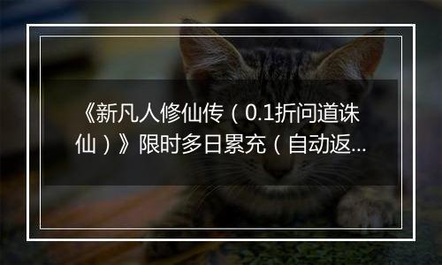 《新凡人修仙传（0.1折问道诛仙）》限时多日累充（自动返利）2025-10-24-2025-10-30