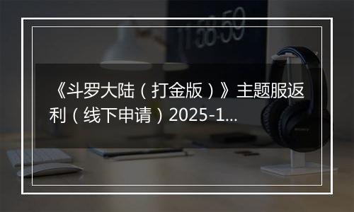 《斗罗大陆(打金版)》主题服返利(线下申请)2025-10-24-2025-10-29