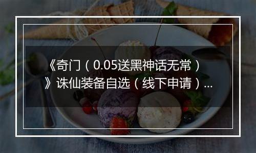 《奇门（0.05送黑神话无常）》诛仙装备自选（线下申请）2025-10-28-2025-10-30