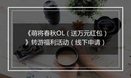 《萌将春秋OL（送万元红包）》转游福利活动（线下申请）