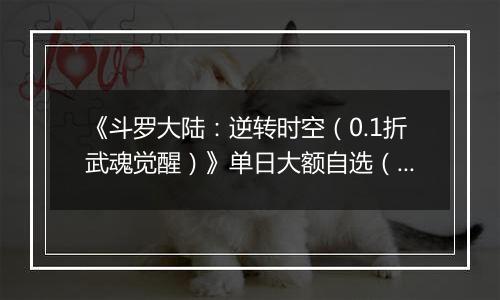 《斗罗大陆：逆转时空（0.1折武魂觉醒）》单日大额自选（自行领取）