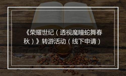《荣耀世纪（透视魔瞳蛇舞春秋）》转游活动（线下申请）