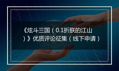 《炫斗三国（0.1折朕的江山）》优质评论征集（线下申请）