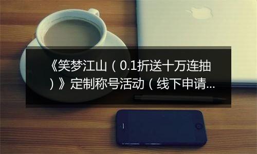 《笑梦江山（0.1折送十万连抽）》定制称号活动（线下申请）