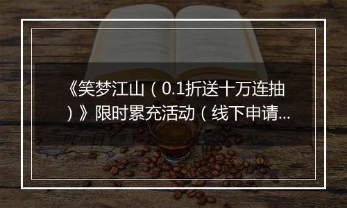 《笑梦江山（0.1折送十万连抽）》限时累充活动（线下申请）