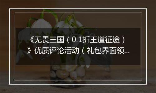 《无畏三国(0.1折王道征途)》优质评论活动(礼包界面领取)