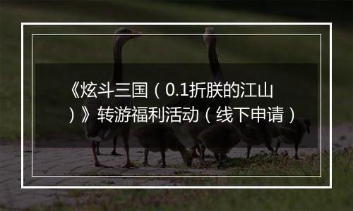 《炫斗三国（0.1折朕的江山）》转游福利活动（线下申请）