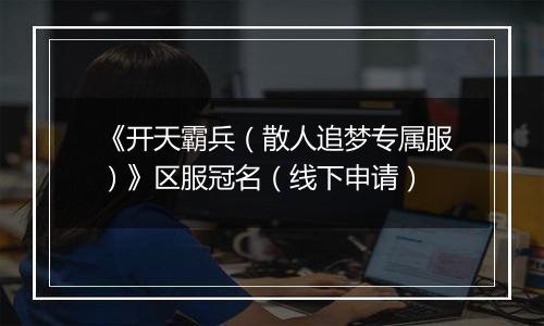 《开天霸兵（散人追梦专属服）》区服冠名（线下申请）