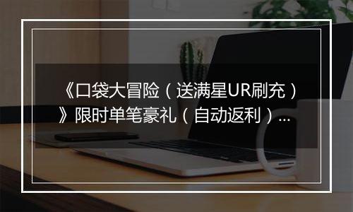 《口袋大冒险（送满星UR刷充）》限时单笔豪礼（自动返利）2025-11-14-2025-11-20