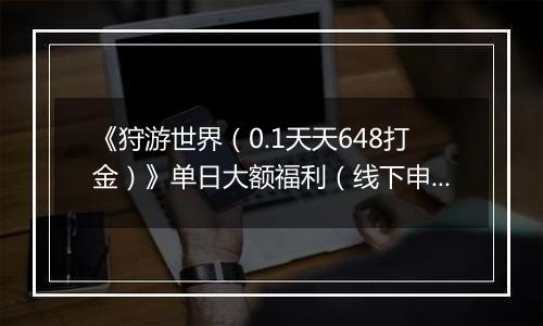 《狩游世界（0.1天天648打金）》单日大额福利（线下申请）
