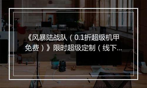 《风暴陆战队（0.1折超级机甲免费）》限时超级定制（线下申请）2025-11-11-2025-11-11