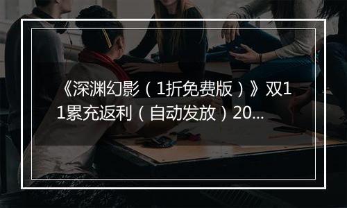 《深渊幻影（1折免费版）》双11累充返利（自动发放）2025-11-07-2025-11-11