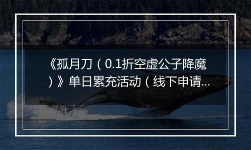 《孤月刀（0.1折空虚公子降魔）》单日累充活动（线下申请）2025-10-31-2025-11-04
