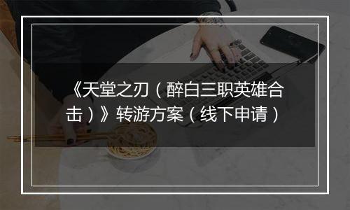《天堂之刃（醉白三职英雄合击）》转游方案（线下申请）
