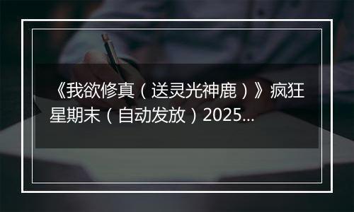 《我欲修真（送灵光神鹿）》疯狂星期末（自动发放）2025-11-07-2025-11-09