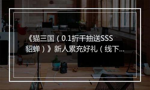 《猫三国（0.1折千抽送SSS貂蝉）》新人累充好礼（线下申请）