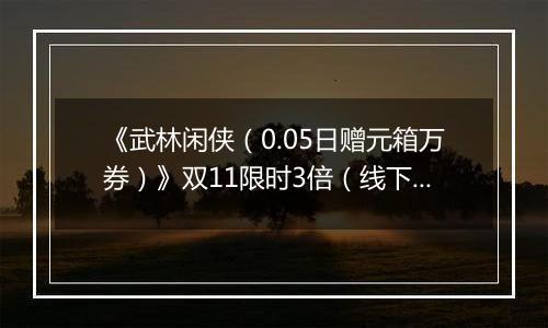 《武林闲侠（0.05日赠元箱万券）》双11限时3倍（线下申请）2025-11-11-2025-11-11