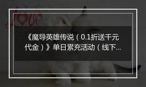 《魔导英雄传说（0.1折送千元代金）》单日累充活动（线下申请）		2025-10-31-2025-11-02