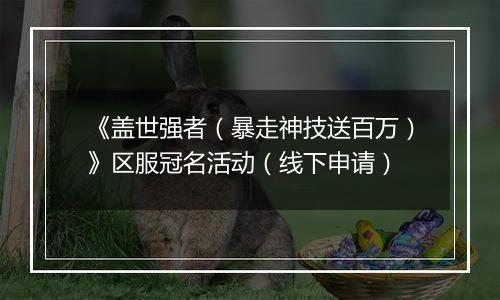 《盖世强者（暴走神技送百万）》区服冠名活动（线下申请）