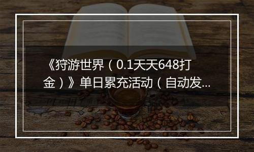 《狩游世界（0.1天天648打金）》单日累充活动（自动发放）