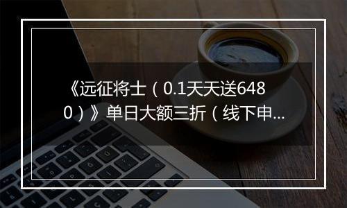 《远征将士（0.1天天送6480）》单日大额三折（线下申请）2025-11-01-2025-11-03