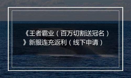 《王者霸业（百万切割送冠名）》新服连充返利（线下申请）