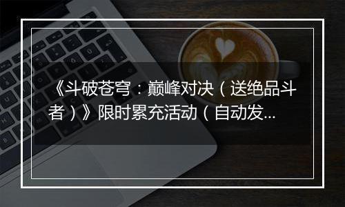《斗破苍穹：巅峰对决（送绝品斗者）》限时累充活动（自动发放）2025-11-01-2025-11-03