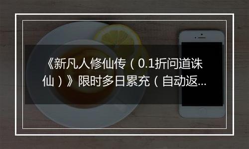 《新凡人修仙传(0.1折问道诛仙)》限时多日累充(自动返利)2025-11-07-2025-11-13