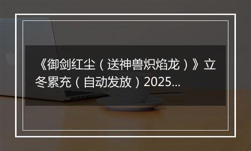 《御剑红尘（送神兽炽焰龙）》立冬累充（自动发放）2025-11-07-2025-11-09