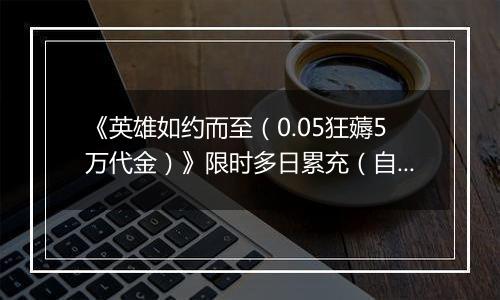 《英雄如约而至（0.05狂薅5万代金）》限时多日累充（自动发放）2025-10-31-2025-11-02