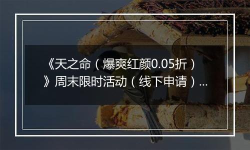 《天之命（爆爽红颜0.05折）》周末限时活动（线下申请）2025-11-07-2025-11-09