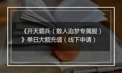 《开天霸兵（散人追梦专属服）》单日大额充值（线下申请）