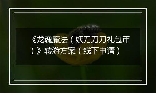 《龙魂魔法（妖刀刀刀礼包币）》转游方案（线下申请）
