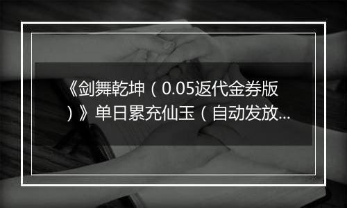 《剑舞乾坤（0.05返代金券版）》单日累充仙玉（自动发放）2025-11-11-2025-11-17