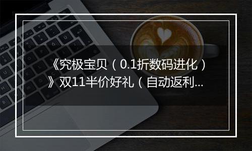 《究极宝贝（0.1折数码进化）》双11半价好礼（自动返利）2025-11-07-2025-11-09