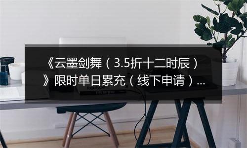 《云墨剑舞(3.5折十二时辰)》限时单日累充(线下申请)2025-11-06-2025-11-12